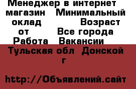 Менеджер в интернет - магазин › Минимальный оклад ­ 2 000 › Возраст от ­ 18 - Все города Работа » Вакансии   . Тульская обл.,Донской г.